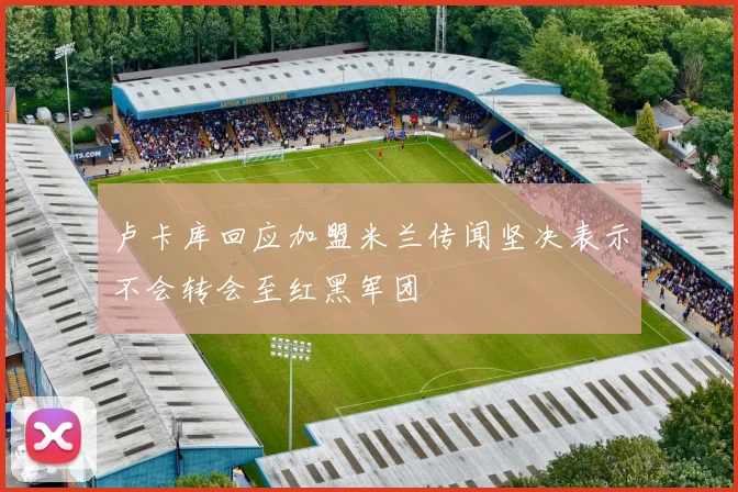 卢卡库回应加盟米兰传闻坚决表示不会转会至红黑军团