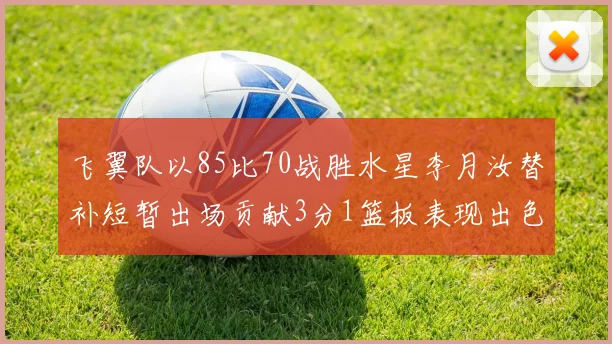 飞翼队以85比70战胜水星李月汝替补短暂出场贡献3分1篮板表现出色