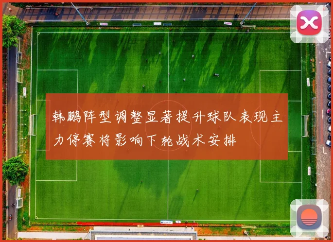 韩鹏阵型调整显著提升球队表现主力停赛将影响下轮战术安排