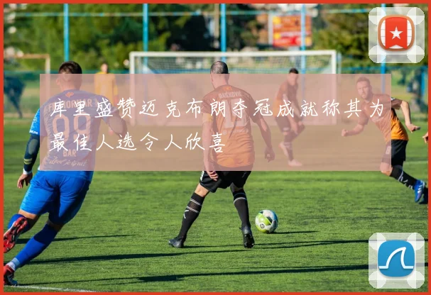 库里盛赞迈克布朗夺冠成就称其为最佳人选令人欣喜