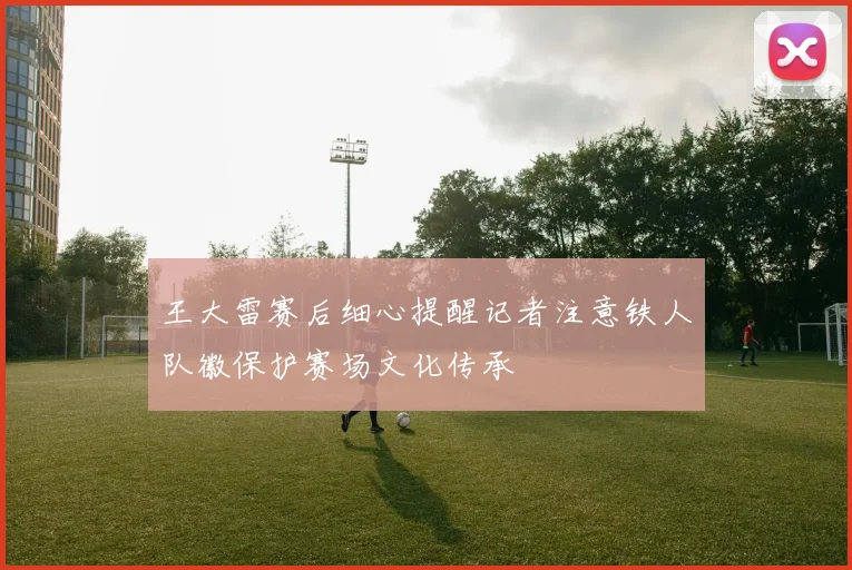 王大雷赛后细心提醒记者注意铁人队徽保护赛场文化传承