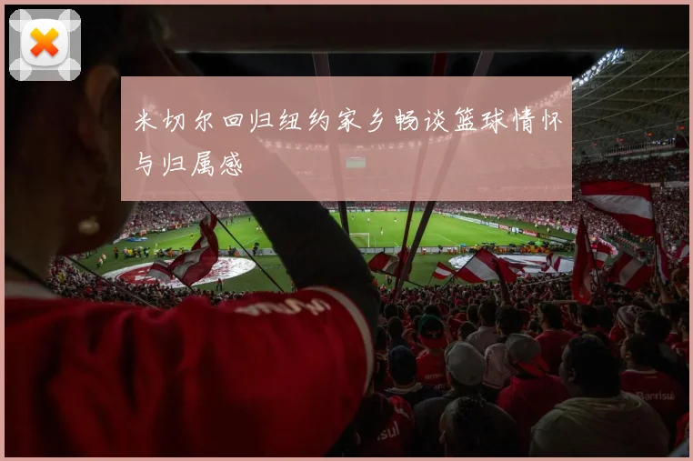 米切尔回归纽约家乡畅谈篮球情怀与归属感