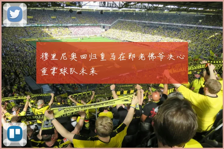 穆里尼奥回归皇马在即老佛爷决心重掌球队未来