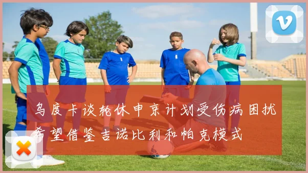 乌度卡谈轮休申京计划受伤病困扰希望借鉴吉诺比利和帕克模式