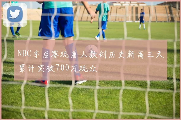 NBC季后赛观看人数创历史新高三天累计突破700万观众