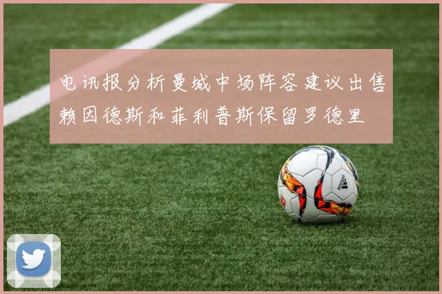 电讯报分析曼城中场阵容建议出售赖因德斯和菲利普斯保留罗德里