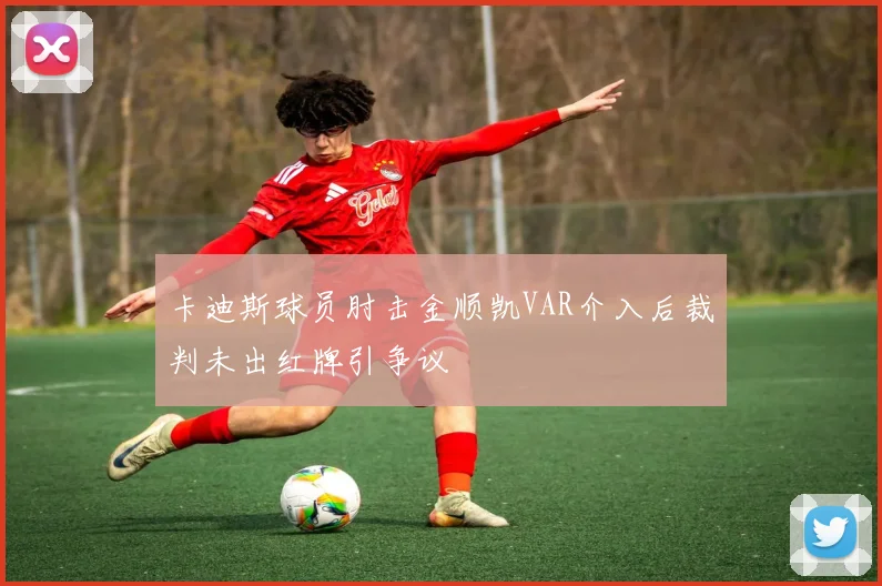 卡迪斯球员肘击金顺凯VAR介入后裁判未出红牌引争议