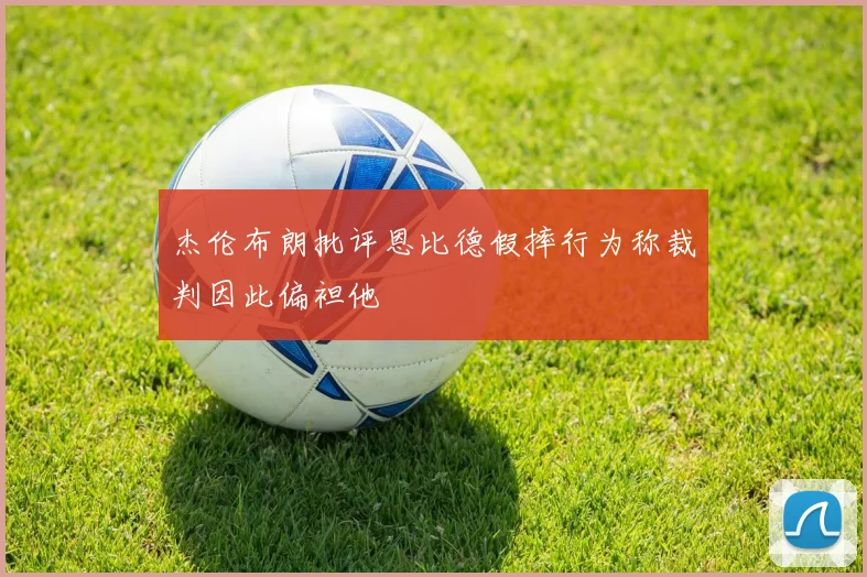 杰伦布朗批评恩比德假摔行为称裁判因此偏袒他